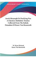 Aesch Mezareph Or Purifying Fire A Chymico-Kabalistic Treatise Collected From The Kabala Denudata Of Knorr Von Rosenroth