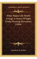 What Makes Life Worth Living? A Series Of Eight Friday Evening Discourses (1904)