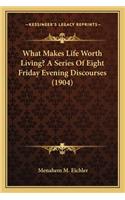 What Makes Life Worth Living? a Series of Eight Friday Evening Discourses (1904)