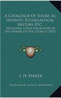 A Catalogue Of Books In Divinity, Ecclesiastical History Etc.: Including A Fine Collection Of The Fathers Of The Church (1837)