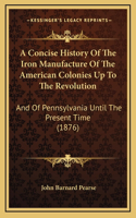A Concise History Of The Iron Manufacture Of The American Colonies Up To The Revolution