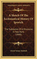 A Sketch Of The Ecclesiastical History Of Ipswich: The Substance Of A Discourse, In Two Parts (1846)