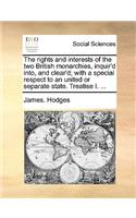 The Rights and Interests of the Two British Monarchies, Inquir'd Into, and Clear'd; With a Special Respect to an United or Separate State. Treatise I. ...: (English)