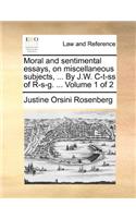 Moral and Sentimental Essays, on Miscellaneous Subjects, ... by J.W. C-T-SS of R-S-G. ... Volume 1 of 2