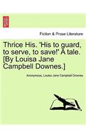 Thrice His. 'His to Guard, to Serve, to Save!' a Tale. [By Louisa Jane Campbell Downes.]