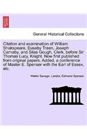 Citation and Examination of William Shakspeare, Euseby Treen, Joseph Carnaby, and Silas Gough, Clerk, Before Sir Thomas Lucy, Knight. Now First Published from Original Papers. Added, a Conference of Master E. Spenser with the Earl of Essex, Etc.