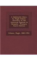 A Diplomatic Diary, by Hugh Gibson, Secretary of the American Legation in Brussels - Primary Source Edition