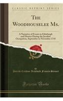 The Woodhouselee Ms.: A Narrative of Events in Edinburgh and District During the Jacobite Occupation, September to November 1745 (Classic Reprint): A Narrative of Events in Edinburgh and District During the Jacobite Occupation, September to November 1745 (Classic Reprint)