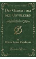 Die Geburt Bei Den Urvölkern: Eine Darstellung Der Entwicklung Der Heutigen Geburtskunde Aus Den Natürlichen Und Unbewussten Gebräuchen Aller Rassen (Classic Reprint)