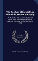 The Position of Zoroastrian Women in Remote Antiquity: As Illustrated in the Avesta, the Sacred Books of the Parsees, being a Lecture Delivered at Bombay on the 18th of April 1892