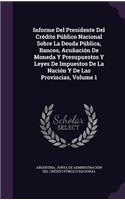 Informe del Presidente del Credito Publico Nacional Sobre La Deuda Publica, Bancos, Acunacion de Moneda y Presupuestos y Leyes de Impuestos de La Nacion y de Las Provincias, Volume 1