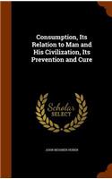 Consumption, Its Relation to Man and His Civilization, Its Prevention and Cure