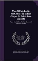 Old Meductic Fort And The Indian Chapel Of Saint Jean Baptiste: Paper Read Before The New Brunswick Historical Society