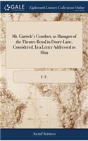 Mr. Garrick's Conduct, as Manager of the Theatre-Royal in Drury-Lane, Considered. in a Letter Addressed to Him