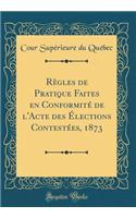 Rï¿½gles de Pratique Faites En Conformitï¿½ de l'Acte Des ï¿½lections Contestï¿½es, 1873 (Classic Reprint)