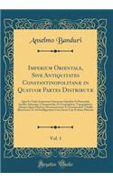 Imperium Orientale, Sive Antiquitates ConstantinopolitanÃ¦ in Quatuor Partes DistributÃ¦, Vol. 1: QuÃ¦ Ex Variis Scriptorum GrÃ¦corum Operibus Et Praesertim Ineditis AdornatÃ¦, Commentariis, Et Geographicis, Topographicis, Aliisque Quam Plurimis Mo