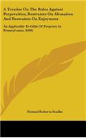 A Treatise On The Rules Against Perpetuities, Restraints On Alienation And Restraints On Enjoyment: As Applicable To Gifts Of Property In Pennsylvania (1909)