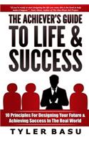 The Achiever's Guide to Life & Success: 10 Principles for Designing Your Future & Achieving Success in the Real World