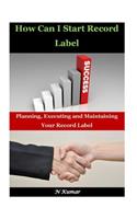 How Can I Start Record Label: Planning, Executing and Maintaining Your Record Label: Planning, Executing and Maintaining Your Record Label