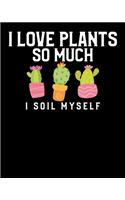 I Love Plants So Much I Soil Myself