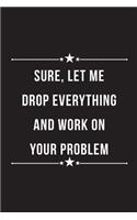Sure, Let me Drop Everything and Work on Your Problem: Blank Lined Notebook