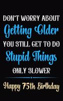 Don't Worry About Getting Older You Still Get To Do Stupid Things Only Slower Happy 75th Birthday: Funny 75 Year Old Journal / Notebook / Gag Gift For 75th Birthday ( 6 x 9 - 120 Blank Lined Pages )