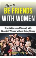 How to Be Friends With Women: How to Surround Yourself with Beautiful Women without Being Sleazy