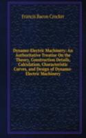 Dynamo-Electric Machinery: An Authoritative Treatise On the Theory, Construction Details, Calculation, Characteristic Curves, and Design of Dynamo-Electric Machinery