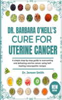 Dr. Barbara O'Neill's Cure for Uterine Cancer: A Simple Step-By-Step Guide To Overcoming And Defeating Uterine Cancer Using Self-Healing Naturopathic Recipes