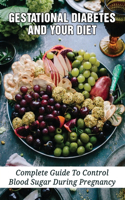 Gestational Diabetes And Your Diet: Complete Guide To Control Blood Sugar During Pregnancy: Gestational Diabetes Diet
