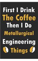 First I Drink The Coffee Then I Do Metallurgical Engineering Things