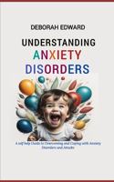 Understanding Anxiety Disorders: A Self Help Guide to Overcoming and Coping with Anxiety Disorders and Attacks