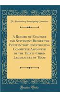 A Record of Evidence and Statement Before the Penitentiary Investigating Committee Appointed by the Thirty-Third Legislature of Texas (Classic Reprint)