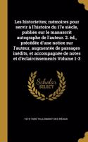 Les Historiettes; Mémoires Pour Servir À l'Histoire Du 17e Siècle, Publiés Sur Le Manuscrit Autographe de l'Auteur. 2. Éd., Précédée d'Une Notice Sur l'Auteur, Augmentée de Passages Inédits, Et Accompagnée de Notes Et d'Éclaircissements Volume 1-3