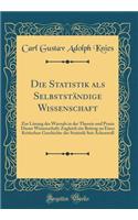 Die Statistik als Selbstständige Wissenschaft: Zur Lösung des Wirrsals in der Theorie und Praxis Dieser Wissenschaft; Zugleich ein Beitrag zu Einer Kritischen Geschichte der Statistik Seit Achenw