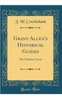 Grant Allen's Historical Guides: The Umbrian Towns (Classic Reprint)