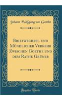 Briefwechsel Und Mï¿½ndlicher Verkehr Zwischen Goethe Und Dem Rathe Grï¿½ner (Classic Reprint)