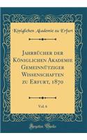 JahrbÃ¼cher Der KÃ¶niglichen Akademie GemeinnÃ¼tziger Wissenschaften Zu Erfurt, 1870, Vol. 6 (Classic Reprint)