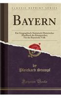 Bayern: Ein Geographisch-Statistisch-Historisches Handbuch Des KÃ¶nigreiches; FÃ¼r Das Bayerische Volk (Classic Reprint)
