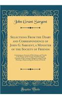 Selections From the Diary and Correspondence of John G. Sargent, a Minister of the Society of Friends: Containing an Account of His Labours and Travels in the Service of the Gospel; And Showing the Grounds of His Ceasing to Regard London Yearly Mee