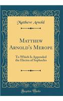 Matthew Arnold's Merope: To Which Is Appended the Electra of Sophocles (Classic Reprint)