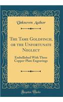 The Tame Goldfinch, or the Unfortunate Neglect: Embellished With Three Copper-Plate Engravings (Classic Reprint)