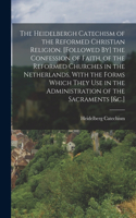 Heidelbergh Catechism of the Reformed Christian Religion. [Followed By] the Confession of Faith, of the Reformed Churches in the Netherlands, With the Forms Which They Use in the Administration of the Sacraments [&c.]
