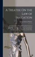 Treatise On the Law of Irrigation: Including the Law of Water-Rights and the Doctrine of Appropriation of Waters, As the Same Are Construed and Applied in the States and Territories o