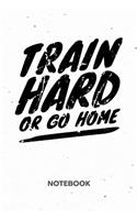 Train Hard Or Go Home NOTEBOOK