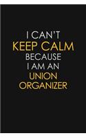 I Can't Keep Calm Because I Am An Union Organizer