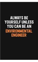 Always Be Yourself Unless You Can Be An environmental engineer