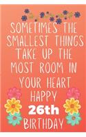 Sometimes The Smallest Things Take Up The Most Room In Your Heart Happy 26th Birthday: Funny 26th Birthday Gift Flower Floral Small things make the biggest space Journal / Notebook / Diary (6 x 9 - 110 Blank Lined Pages)