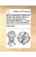 Mercy Manifested: A Letter from the Rev. Mr. Robert Hall, to a Friend; Relating to the Very Remarkable Afflictions, ... of Mrs. Jane Hall. the Second Edition.