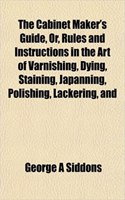 The Cabinet Maker's Guide, Or, Rules and Instructions in the Art of Varnishing, Dying, Staining, Japanning, Polishing, Lackering, and